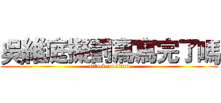 吳維庭擬罰寫寫完了嗎 (attack on titan)