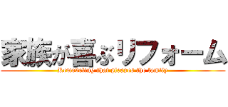 家族が喜ぶリフォーム (Remodeling that pleases the family)