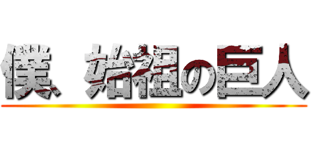 僕、始祖の巨人 ()