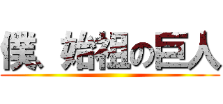 僕、始祖の巨人 ()