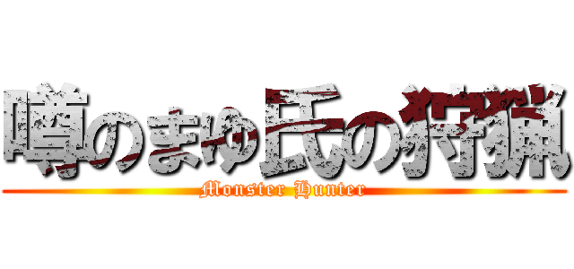 噂のまゆ氏の狩猟 (Monster Hunter)