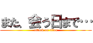 また、会う日まで… (attack on titan)