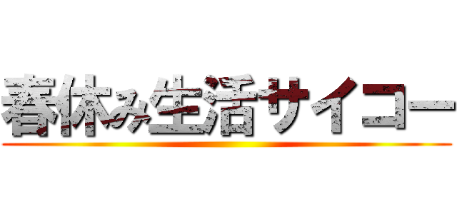 春休み生活サイコー ()