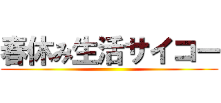 春休み生活サイコー ()