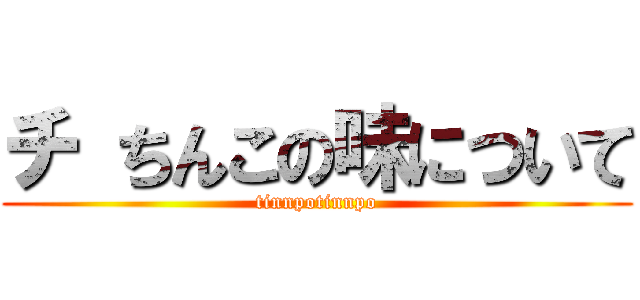 チ ちんこの味について (tinnpotinnpo)