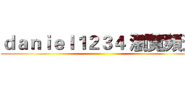 ｄａｎｉｅｌ１２３４ 瀏覽頻道 ()