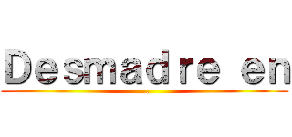 Ｄｅｓｍａｄｒｅ ｅｎ (...)