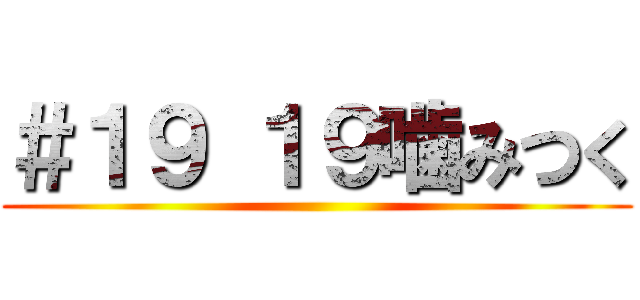 ＃１９ １９噛みつく ()