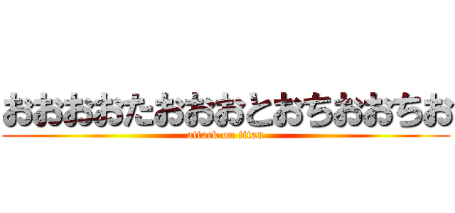 おおおおたおおおとおちおおちお (attack on titan)