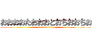 おおおおたおおおとおちおおちお (attack on titan)