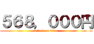 ５６８，０００円 (attack on titan)