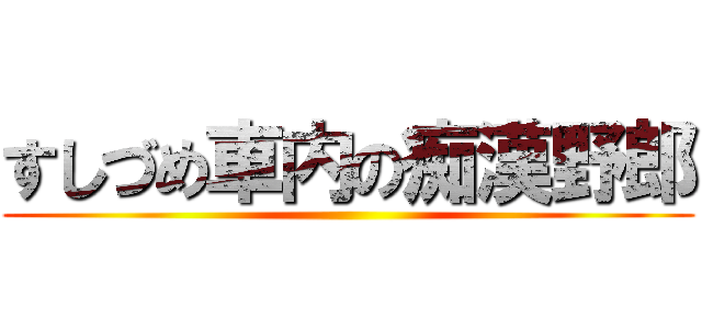 すしづめ車内の痴漢野郎 ()