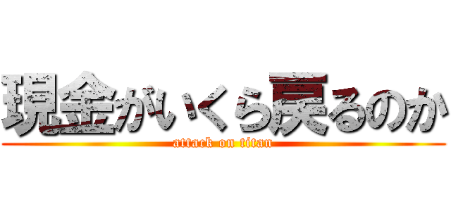 現金がいくら戻るのか (attack on titan)