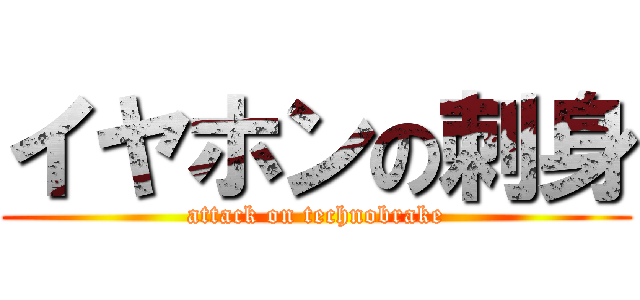 イヤホンの刺身 (attack on technobrake)