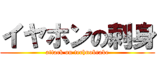 イヤホンの刺身 (attack on technobrake)