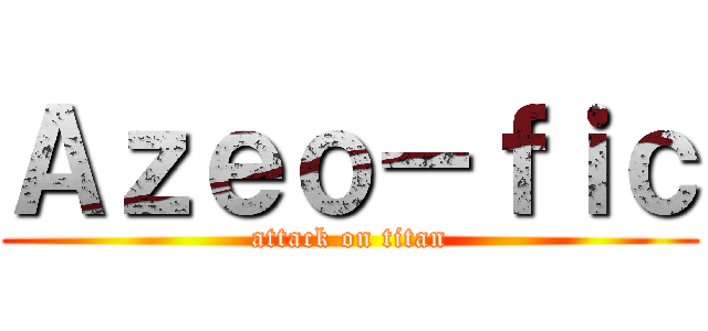 Ａｚｅｏ－ｆｉｃ (attack on titan)