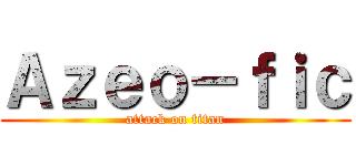 Ａｚｅｏ－ｆｉｃ (attack on titan)