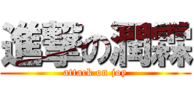 進撃の潤霖 (attack on joy)