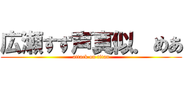 広瀬すず声真似．めあ (attack on titan)