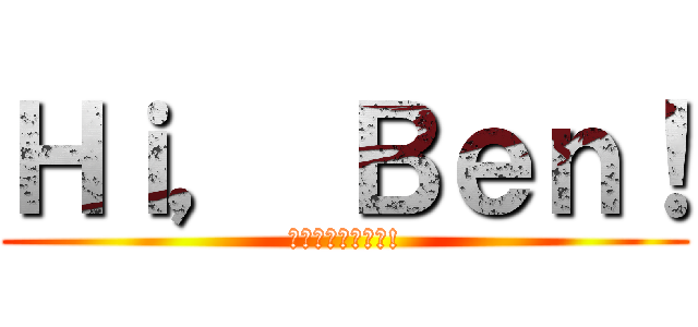 Ｈｉ， Ｂｅｎ！ (こんにちは、ベン!)