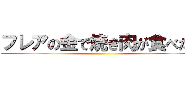 フレアの金で焼き肉が食べたい ()