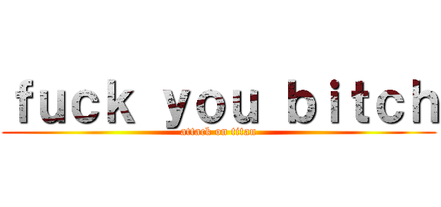 ｆｕｃｋ ｙｏｕ ｂｉｔｃｈ (attack on titan)
