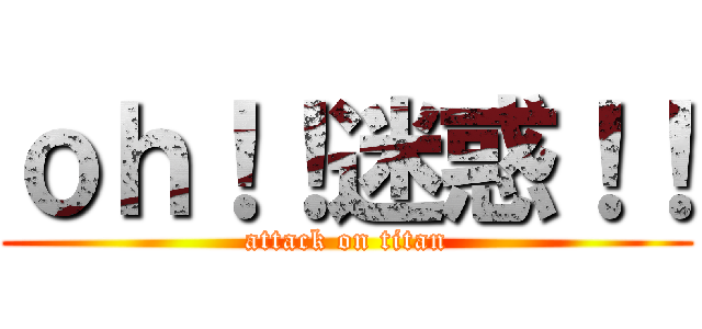 ｏｈ！！迷惑！！ (attack on titan)