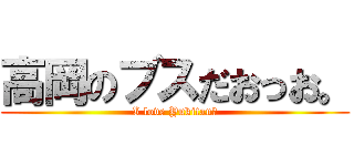 高岡のブスだおっお。 (I love Yukitan♡)