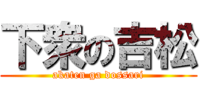 下衆の吉松 (akaten ga dossari)