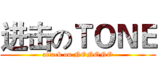 进击のＴＯＮＥ (attack on NONONO)