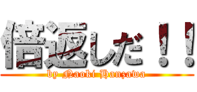 倍返しだ！！ (by Naoki Hanzawa)