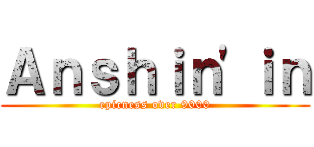 Ａｎｓｈｉｎ\'ｉｎ (epicness over 9000)
