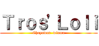 Ｔｒｏｓ\'Ｌｏｌｉ (Chayawut  winma)