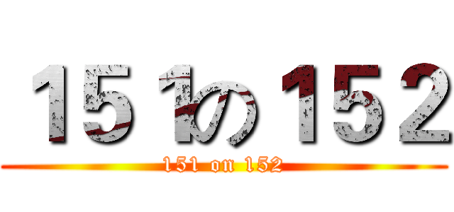 １５１の１５２ (151 on 152)