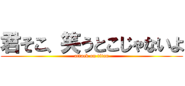 君そこ、笑うとこじゃないよ (attack on titan)