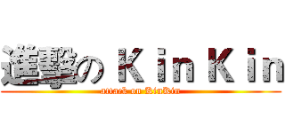 進擊の Ｋｉｎ Ｋｉｎ (attack on KinKin)