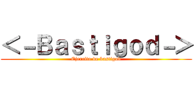 ＜－Ｂａｓｔｉｇｏｄ－＞ (Ejercito de bastigod)