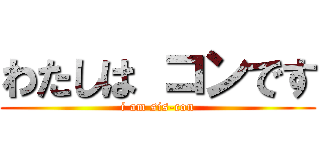わたしは コンです (i am sis-con)