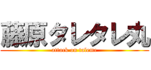 藤原タレタレ丸 (attack on taleme)