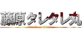 藤原タレタレ丸 (attack on taleme)