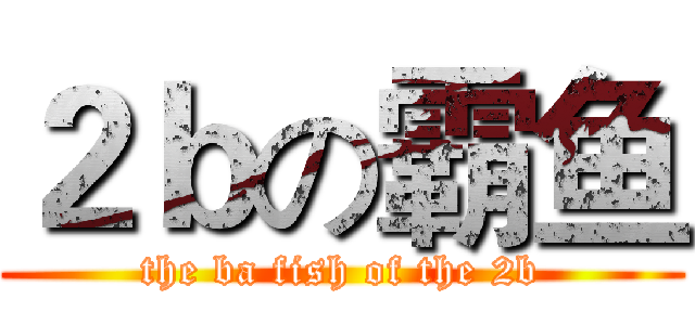 ２ｂの霸鱼 (the ba fish of the 2b)