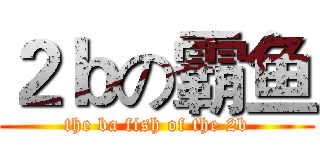 ２ｂの霸鱼 (the ba fish of the 2b)