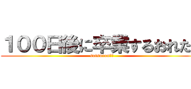 １００日後に卒業するおれたち (sotsuron??)