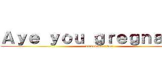 Ａｙｅ ｙｏｕ ｇｒｅｇｎａｎｔ？ (attack on titan)