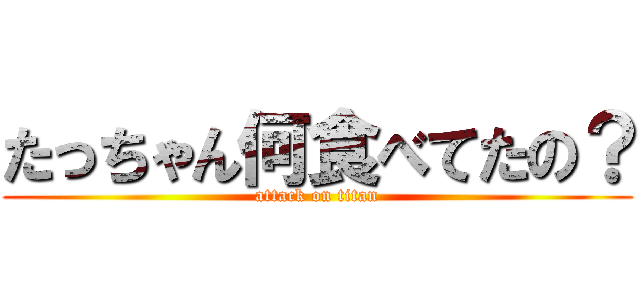 たっちゃん何食べてたの？ (attack on titan)