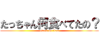 たっちゃん何食べてたの？ (attack on titan)