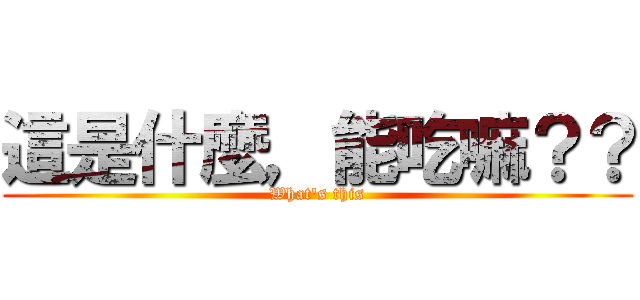 這是什麼，能吃嘛？？ (What\'s this)