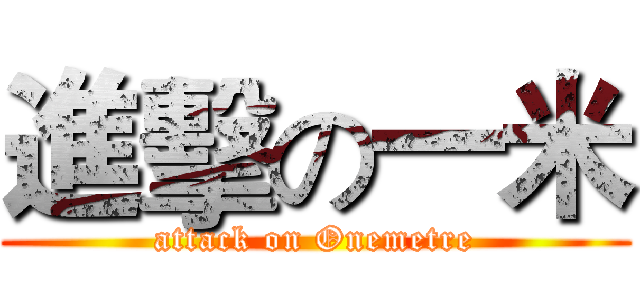 進擊の一米 (attack on Onemetre)