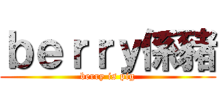 ｂｅｒｒｙ係豬 (berry is pig)