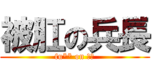 被肛の兵長 (fu** on 兵長)